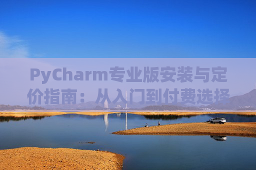 PyCharm专业版安装与定价指南：从入门到付费选择